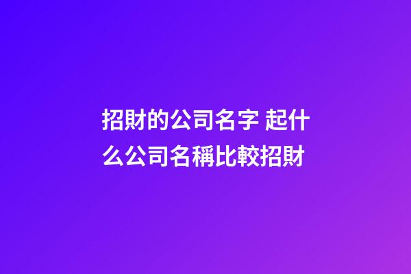 招財的公司名字 起什么公司名稱比較招財